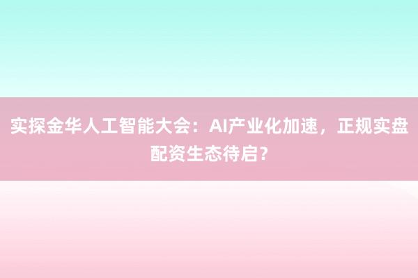实探金华人工智能大会：AI产业化加速，正规实盘配资生态待启？
