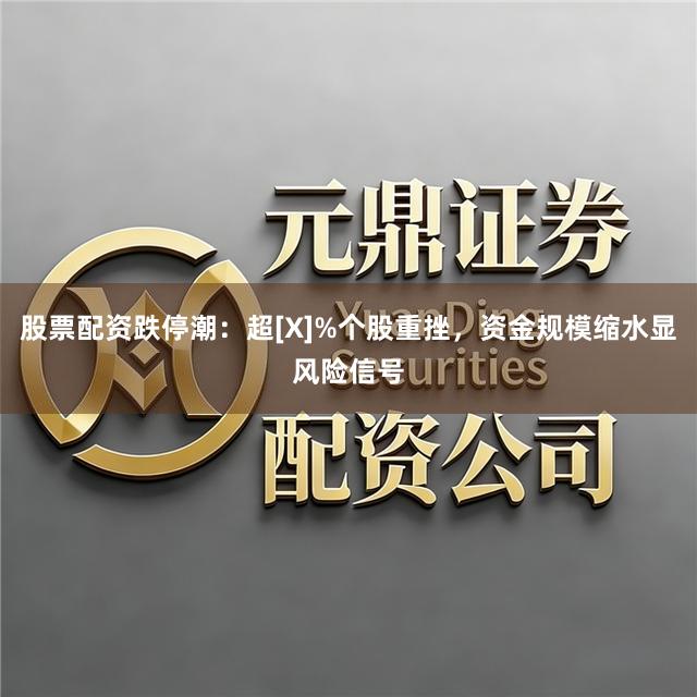 股票配资跌停潮：超[X]%个股重挫，资金规模缩水显风险信号