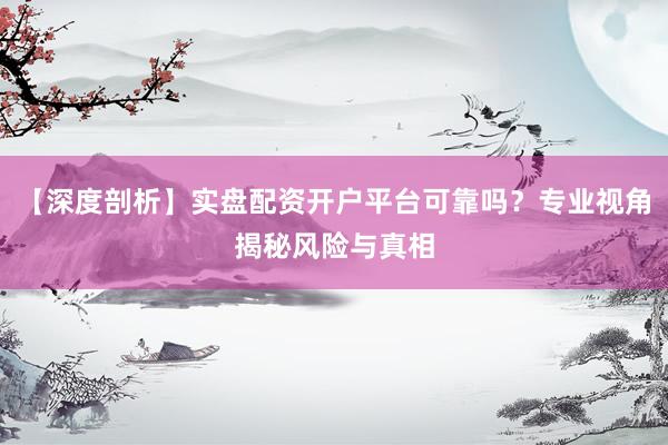 【深度剖析】实盘配资开户平台可靠吗？专业视角揭秘风险与真相