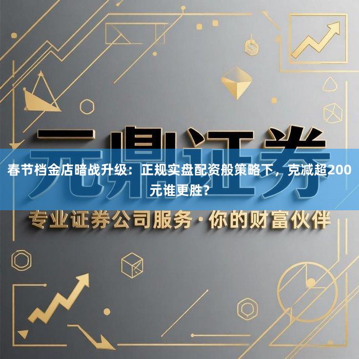 春节档金店暗战升级：正规实盘配资般策略下，克减超200元谁更胜？