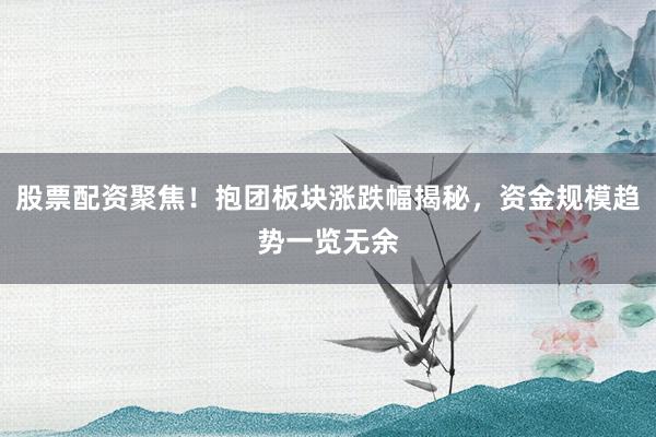 股票配资聚焦！抱团板块涨跌幅揭秘，资金规模趋势一览无余