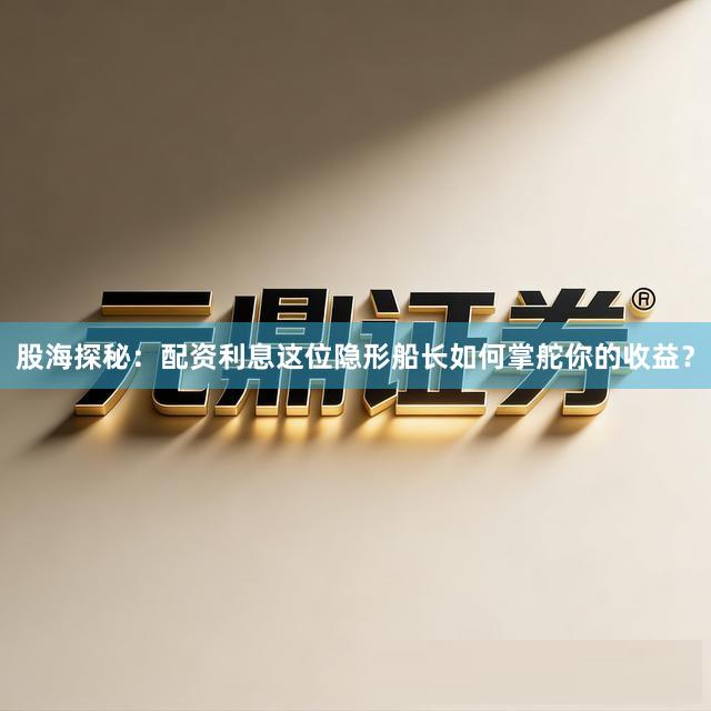 股海探秘：配资利息这位隐形船长如何掌舵你的收益？