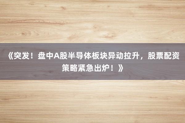 《突发！盘中A股半导体板块异动拉升，股票配资策略紧急出炉！》