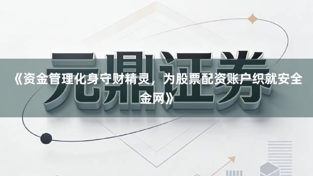 《资金管理化身守财精灵，为股票配资账户织就安全金网》