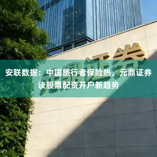 安联数据：中国旅行者保险热，元鼎证券谈股票配资开户新趋势
