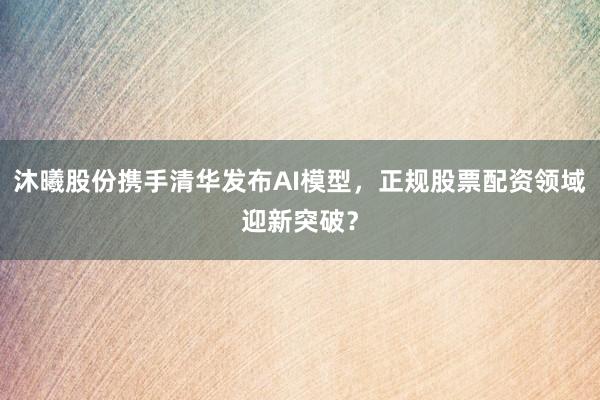 沐曦股份携手清华发布AI模型，正规股票配资领域迎新突破？