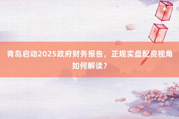 青岛启动2025政府财务报告，正规实盘配资视角如何解读？