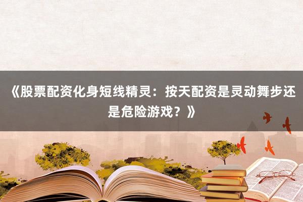《股票配资化身短线精灵：按天配资是灵动舞步还是危险游戏？》