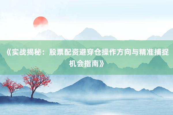 《实战揭秘：股票配资避穿仓操作方向与精准捕捉机会指南》
