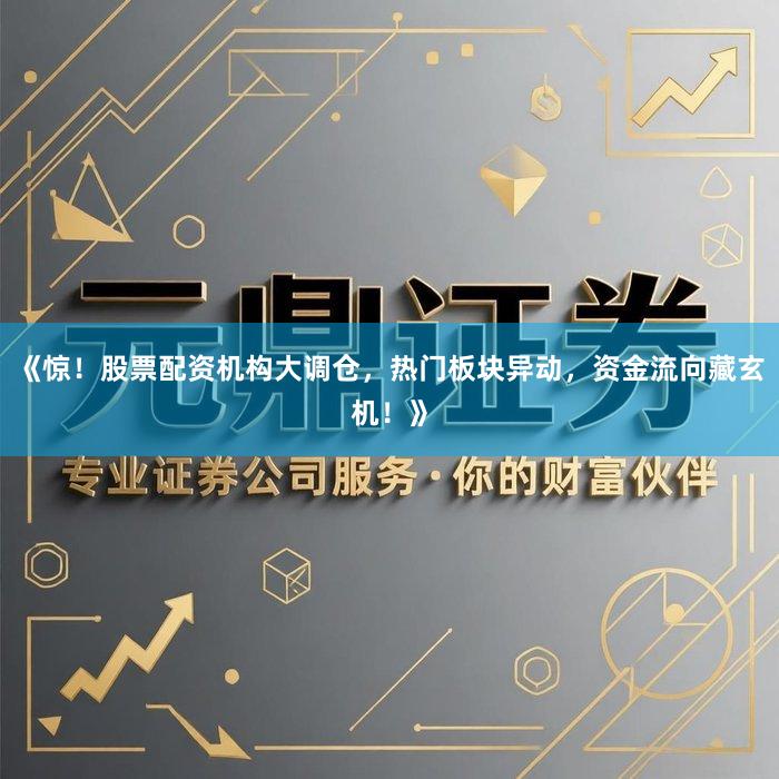 《惊！股票配资机构大调仓，热门板块异动，资金流向藏玄机！》