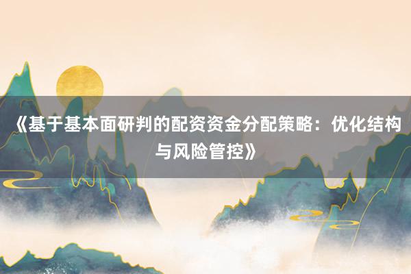 《基于基本面研判的配资资金分配策略：优化结构与风险管控》