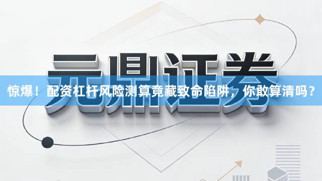 惊爆！配资杠杆风险测算竟藏致命陷阱，你敢算清吗？