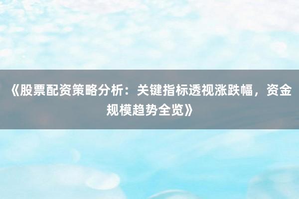 《股票配资策略分析：关键指标透视涨跌幅，资金规模趋势全览》