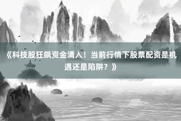 《科技股狂飙资金涌入！当前行情下股票配资是机遇还是陷阱？》