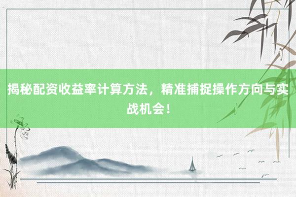 揭秘配资收益率计算方法，精准捕捉操作方向与实战机会！