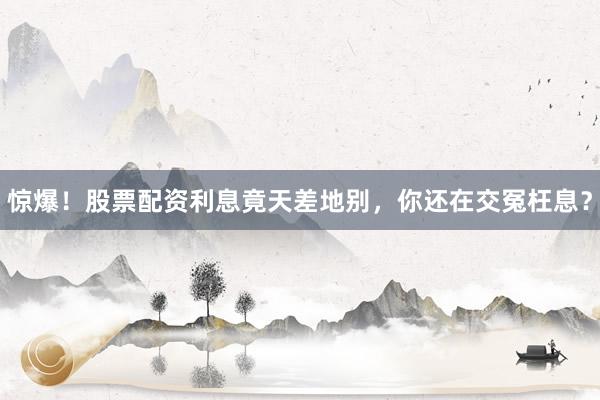 惊爆！股票配资利息竟天差地别，你还在交冤枉息？