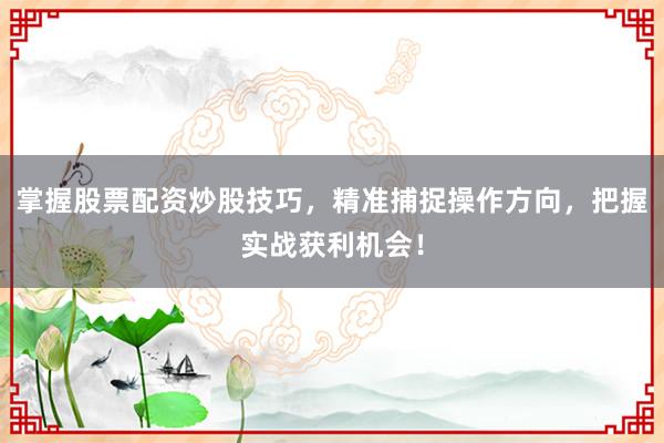 掌握股票配资炒股技巧，精准捕捉操作方向，把握实战获利机会！