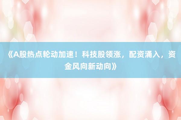 《A股热点轮动加速！科技股领涨，配资涌入，资金风向新动向》