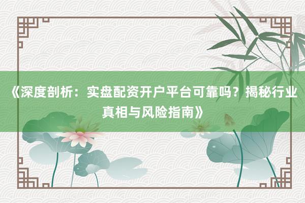 《深度剖析：实盘配资开户平台可靠吗？揭秘行业真相与风险指南》