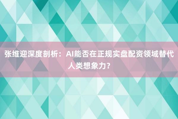 张维迎深度剖析：AI能否在正规实盘配资领域替代人类想象力？