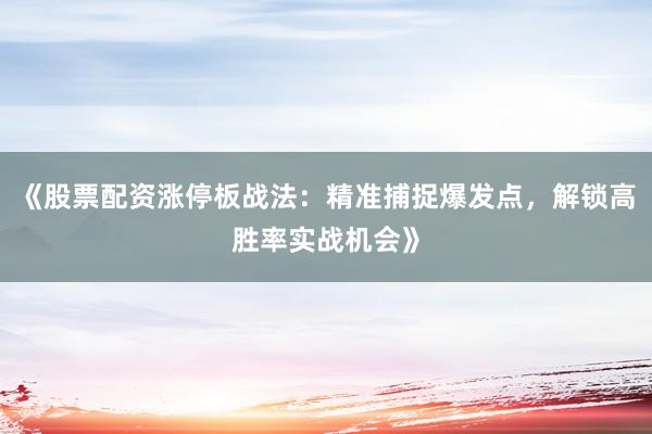 《股票配资涨停板战法：精准捕捉爆发点，解锁高胜率实战机会》
