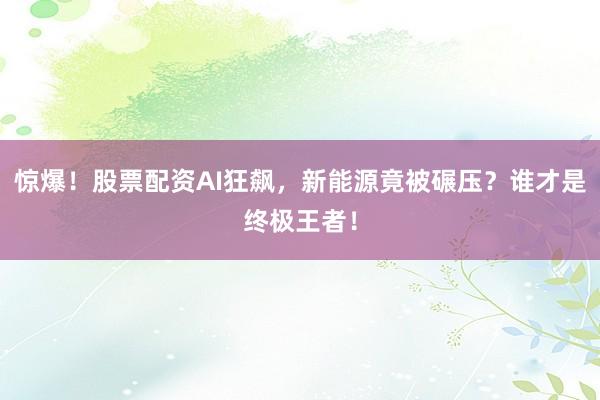 惊爆！股票配资AI狂飙，新能源竟被碾压？谁才是终极王者！