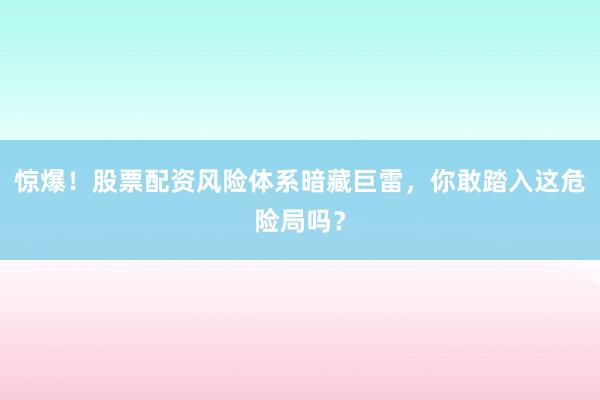 惊爆！股票配资风险体系暗藏巨雷，你敢踏入这危险局吗？