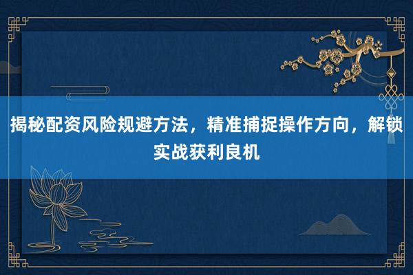 揭秘配资风险规避方法，精准捕捉操作方向，解锁实战获利良机