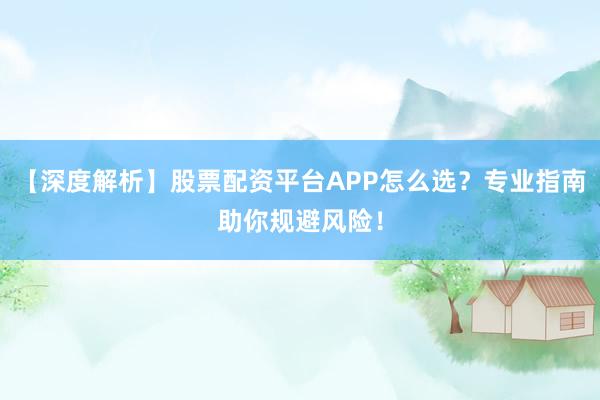 【深度解析】股票配资平台APP怎么选？专业指南助你规避风险！
