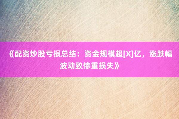 《配资炒股亏损总结：资金规模超[X]亿，涨跌幅波动致惨重损失》