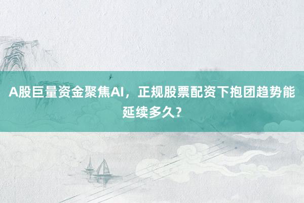 A股巨量资金聚焦AI，正规股票配资下抱团趋势能延续多久？
