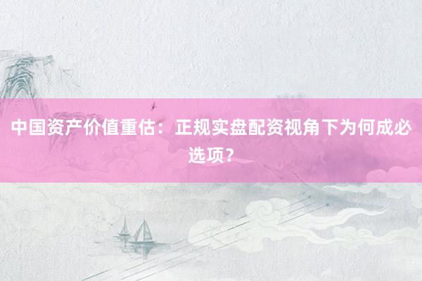 中国资产价值重估：正规实盘配资视角下为何成必选项？