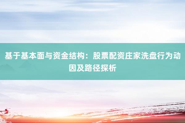 基于基本面与资金结构：股票配资庄家洗盘行为动因及路径探析