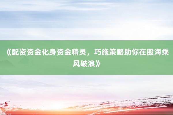 《配资资金化身资金精灵，巧施策略助你在股海乘风破浪》