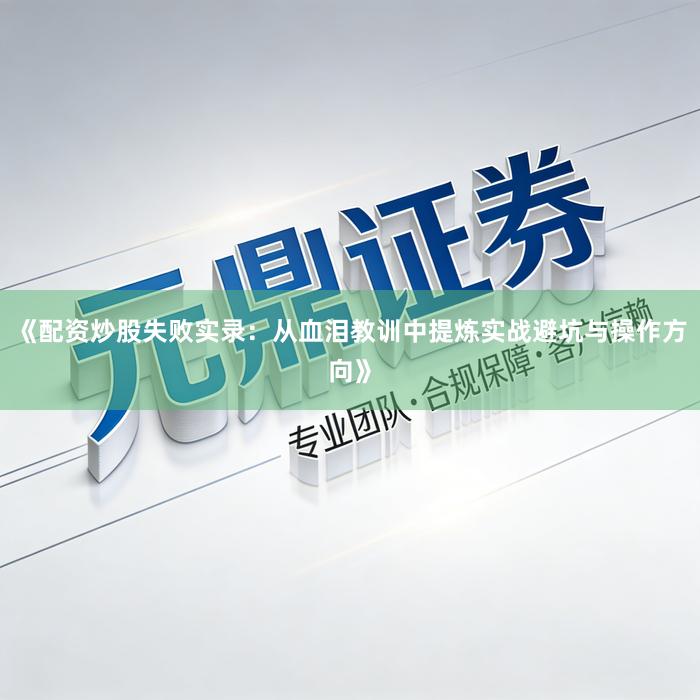 《配资炒股失败实录：从血泪教训中提炼实战避坑与操作方向》