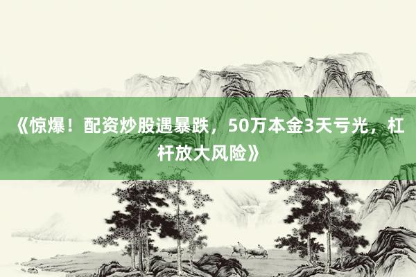 《惊爆！配资炒股遇暴跌，50万本金3天亏光，杠杆放大风险》