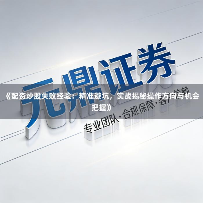 《配资炒股失败经验：精准避坑，实战揭秘操作方向与机会把握》