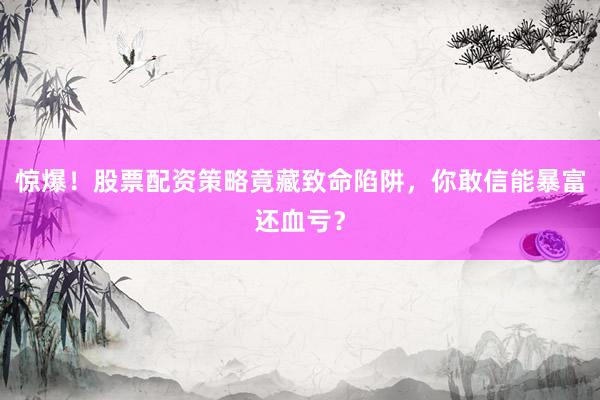 惊爆！股票配资策略竟藏致命陷阱，你敢信能暴富还血亏？