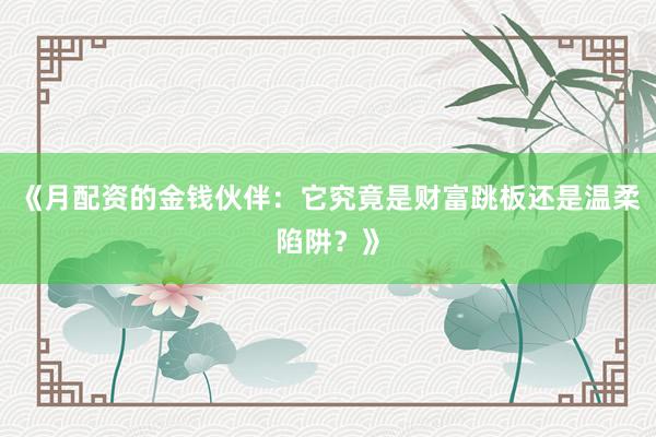 《月配资的金钱伙伴：它究竟是财富跳板还是温柔陷阱？》
