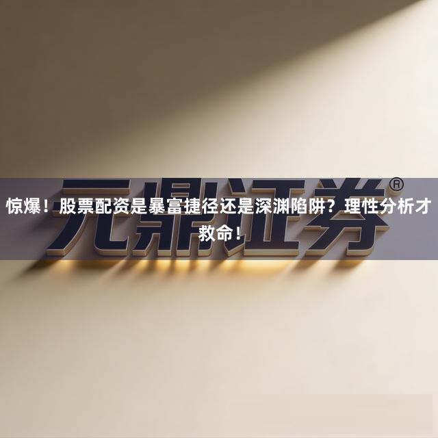 惊爆！股票配资是暴富捷径还是深渊陷阱？理性分析才救命！