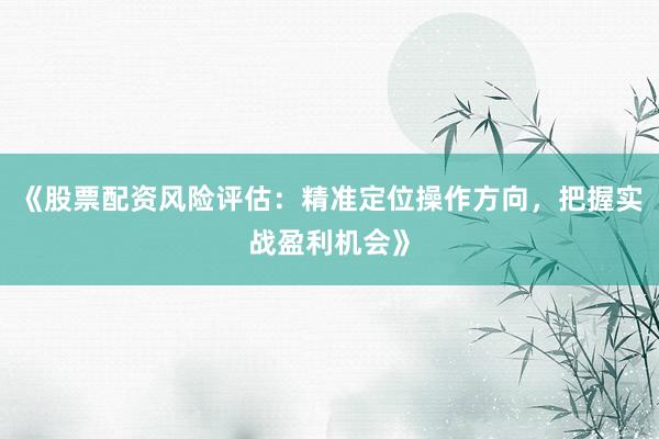 《股票配资风险评估：精准定位操作方向，把握实战盈利机会》