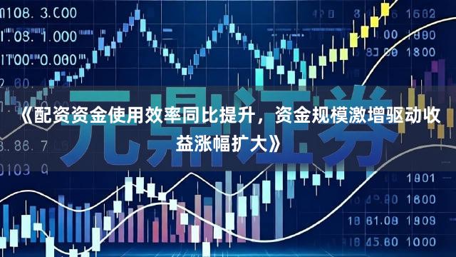 《配资资金使用效率同比提升，资金规模激增驱动收益涨幅扩大》