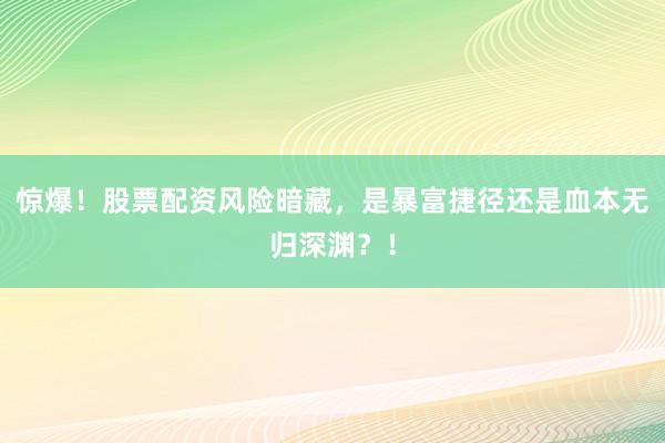 惊爆！股票配资风险暗藏，是暴富捷径还是血本无归深渊？！