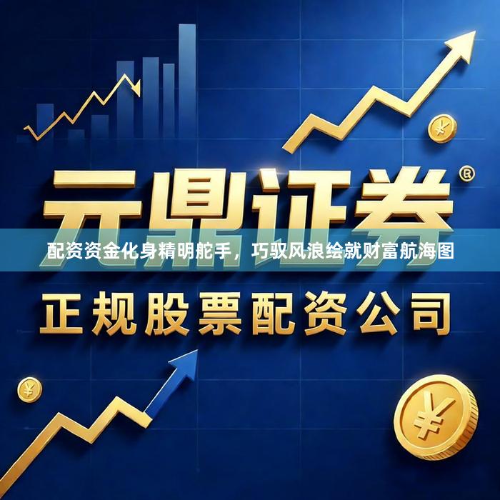 配资资金化身精明舵手，巧驭风浪绘就财富航海图