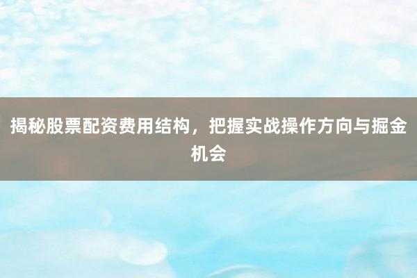 揭秘股票配资费用结构，把握实战操作方向与掘金机会