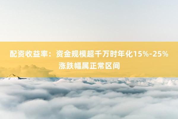 配资收益率：资金规模超千万时年化15%-25%涨跌幅属正常区间