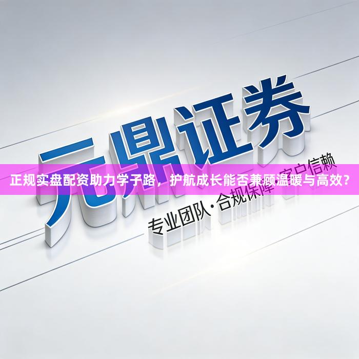 正规实盘配资助力学子路，护航成长能否兼顾温暖与高效？