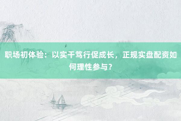 职场初体验：以实干笃行促成长，正规实盘配资如何理性参与？