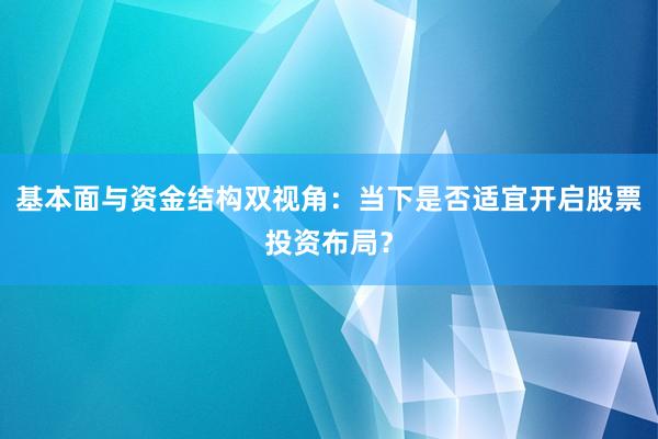 基本面与资金结构双视角：当下是否适宜开启股票投资布局？