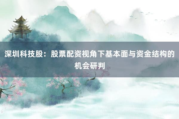 深圳科技股：股票配资视角下基本面与资金结构的机会研判